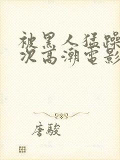 被黑人猛躁4o次高潮电影封面