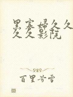 黑寡妇久久久久久久影院