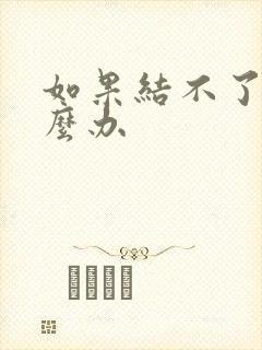 如果结不了婚怎么办