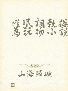 催眠调教总裁沦为玩物小说