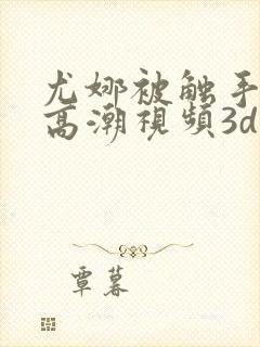 尤娜被触手侵犯高潮视频3d