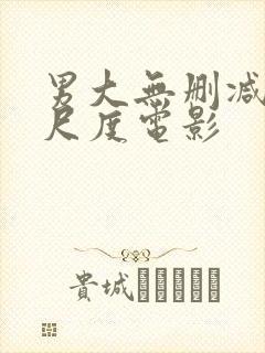 男大无删减版大尺度电影