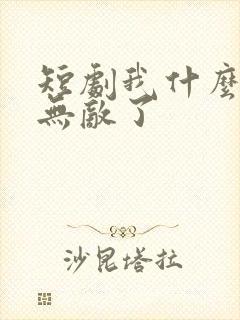 短剧我什么时候无敌了