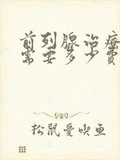 前列腺治疗大概需要多少费用