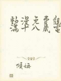 动漫免费观看已满十八岁电视剧动漫