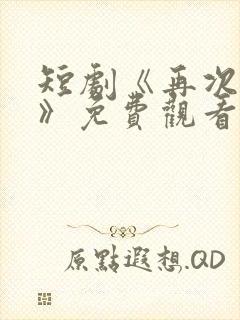 短剧《再次钟情》免费观看