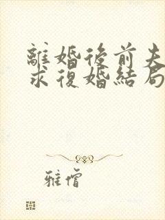 离婚后前夫哭着求复婚结局