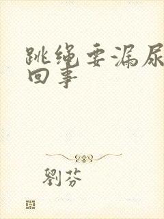 跳绳要漏尿怎么回事