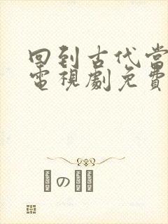 回到古代当天子电视剧免费观看短剧