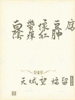 白带像豆腐渣外阴痒红肿