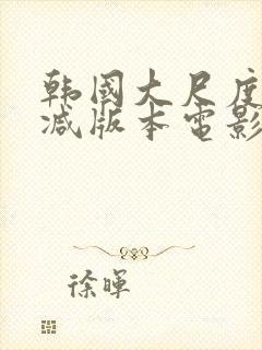 韩国大尺度未删减版本电影