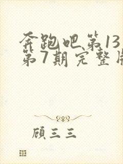 奔跑吧第13季第7期完整版