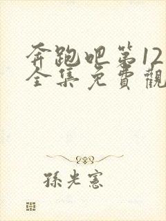 奔跑吧第12季全集免费观看完整版