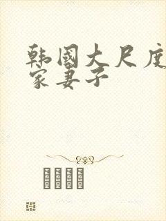 韩国大尺度邻居家妻子