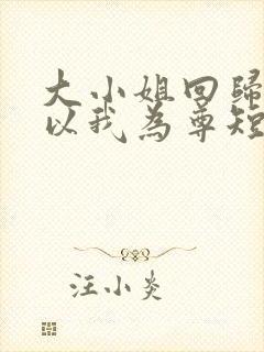 大小姐回归全族以我为尊短剧免费观看