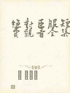 绝对臣服短剧免费观看全集高清