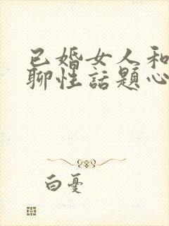 已婚女人和异性聊性话题心里想啥