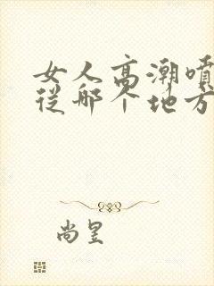 女人高潮喷水是从哪个地方喷出来的