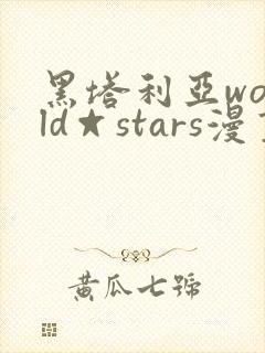 黑塔利亚world☆stars漫画全集免费