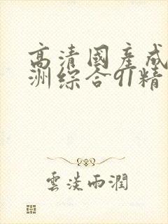 高清国产成人亚洲综合91精品