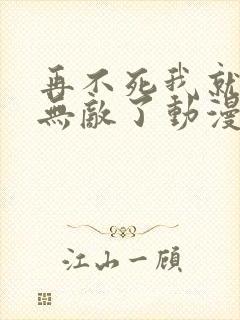 再不死我就真的无敌了动漫免费观看