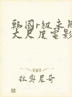 韩国r级未删减大尺度电影