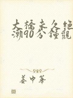 大桥未久绝顶高潮90分钟观看