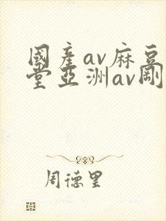 国产av麻豆天堂亚洲av刚刚
