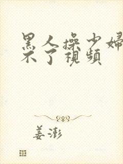 黑人操少妇,受不了视频