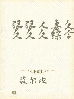 狠狠人妻久久久久久久综合蜜桃精品