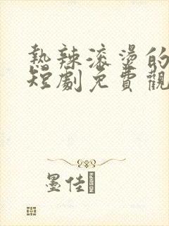 热辣滚烫的婚姻短剧免费观看全集大结局