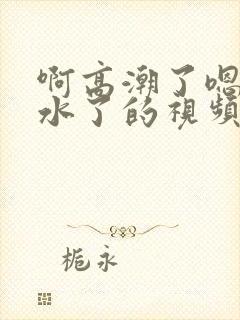 啊高潮了嗯～喷水了的视频