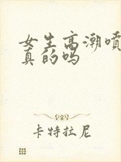 女生高潮喷水是真的吗