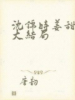 沈锦时姜甜短剧大结局