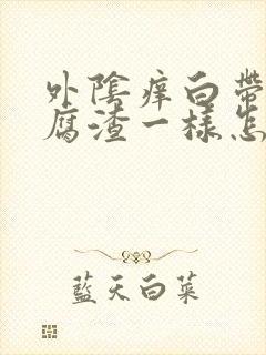 外阴痒白带跟豆腐渣一样怎么办封面