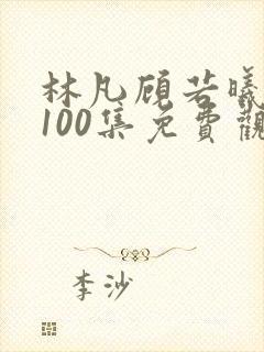 林凡顾若曦短剧100集免费观看