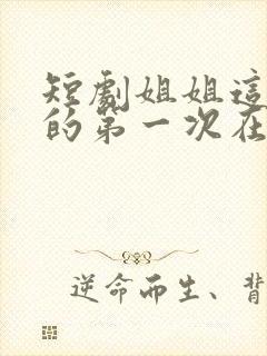 短剧姐姐这是我的第一次在线观看