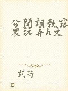 公开调教露出当众玩弄h文