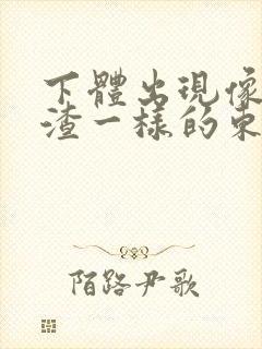 下体出现像豆腐渣一样的东西