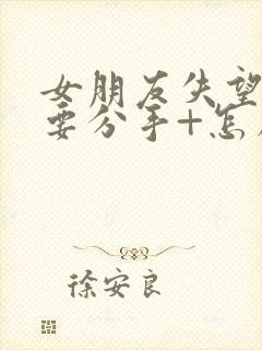 女朋友失望累了要分手+怎么挽回