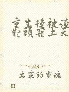 重生后被渣男死对头宠上天短剧完整版