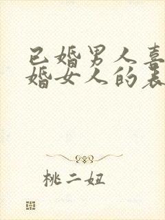 已婚男人喜欢已婚女人的表现