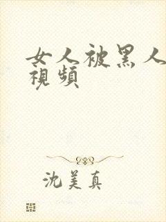 女人被黑人操的视频