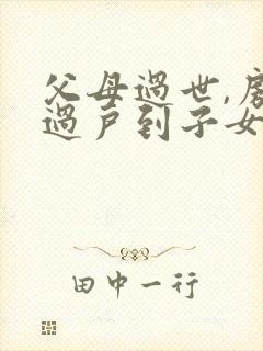 父母过世,房产过户到子女名下需要什么手续封面