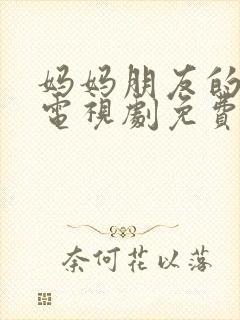 妈妈朋友的女儿电视剧免费播放全集高清