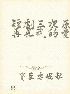 短剧三次原谅后再见我的爱