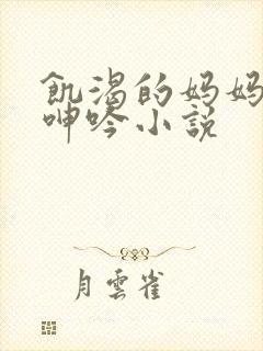 饥渴的妈妈高潮呻吟小说