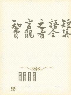 知言之语短剧免费观看全集高清版