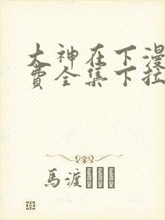 大神在下漫画免费全集下拉式漫画