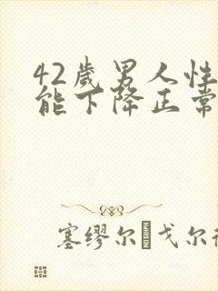 42岁男人性功能下降正常吗